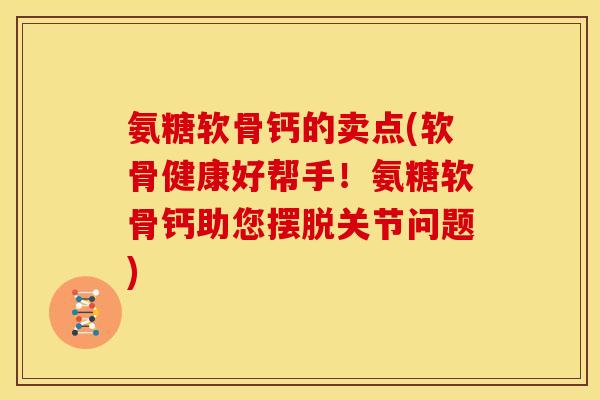 氨糖软骨钙的卖点(软骨健康好帮手！氨糖软骨钙助您摆脱关节问题)