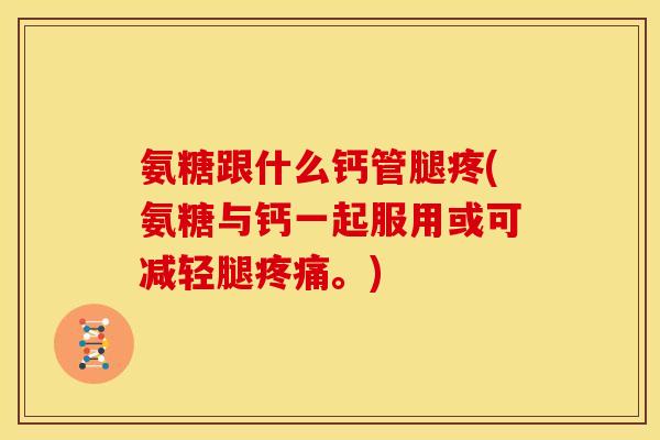 氨糖跟什么钙管腿疼(氨糖与钙一起服用或可减轻腿疼痛。)