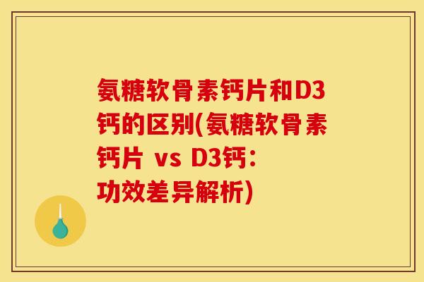 氨糖软骨素钙片和D3钙的区别(氨糖软骨素钙片 vs D3钙：功效差异解析)