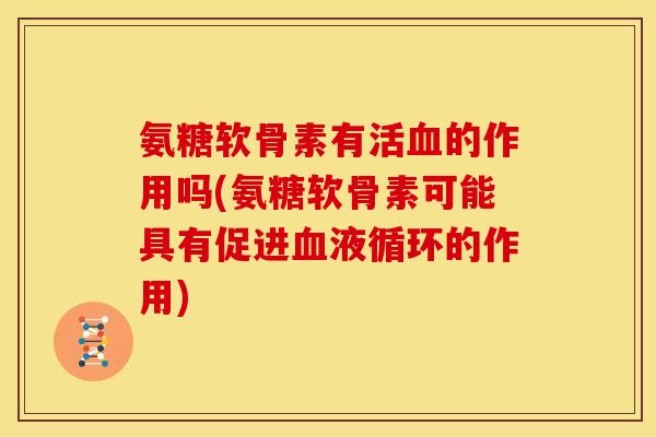 氨糖软骨素有活血的作用吗(氨糖软骨素可能具有促进血液循环的作用)