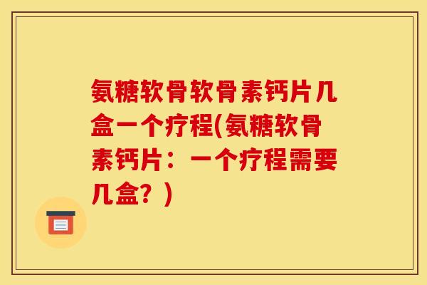 氨糖软骨软骨素钙片几盒一个疗程(氨糖软骨素钙片：一个疗程需要几盒？)