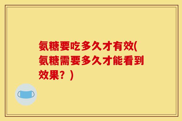 氨糖要吃多久才有效(氨糖需要多久才能看到效果？)
