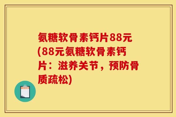 氨糖软骨素钙片88元(88元氨糖软骨素钙片：滋养关节，预防骨质疏松)