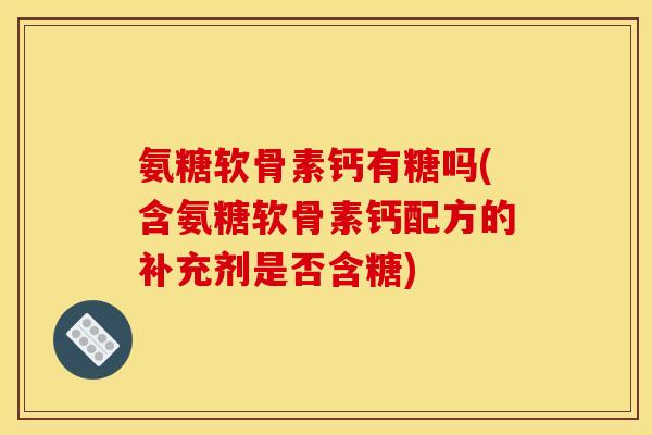 氨糖软骨素钙有糖吗(含氨糖软骨素钙配方的补充剂是否含糖)