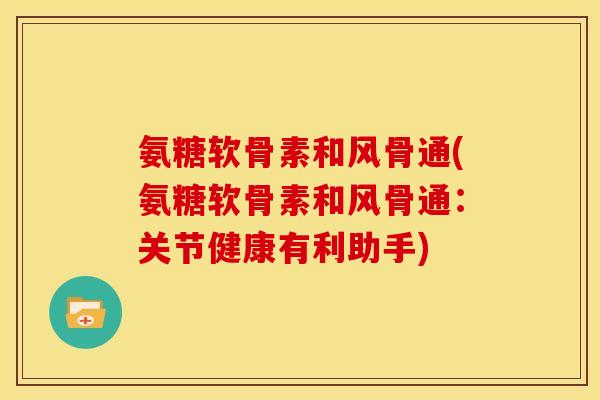 氨糖软骨素和风骨通(氨糖软骨素和风骨通：关节健康有利助手)