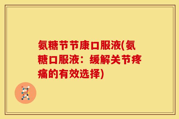氨糖节节康口服液(氨糖口服液：缓解关节疼痛的有效选择)