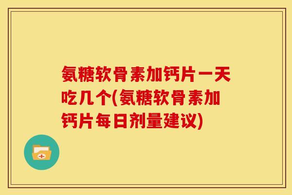 氨糖软骨素加钙片一天吃几个(氨糖软骨素加钙片每日剂量建议)