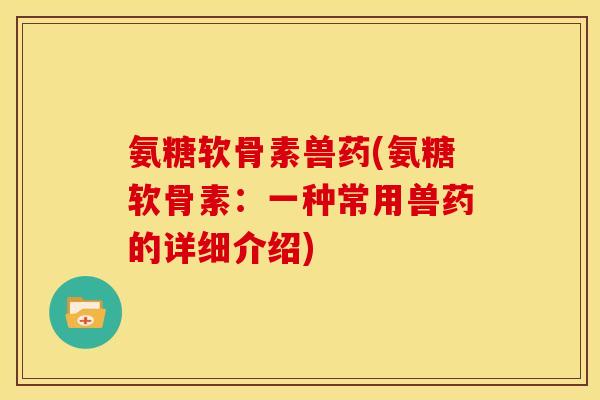 氨糖软骨素兽药(氨糖软骨素：一种常用兽药的详细介绍)