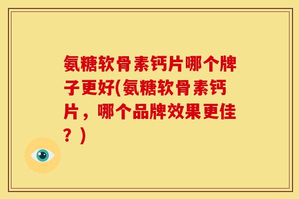 氨糖软骨素钙片哪个牌子更好(氨糖软骨素钙片，哪个品牌效果更佳？)