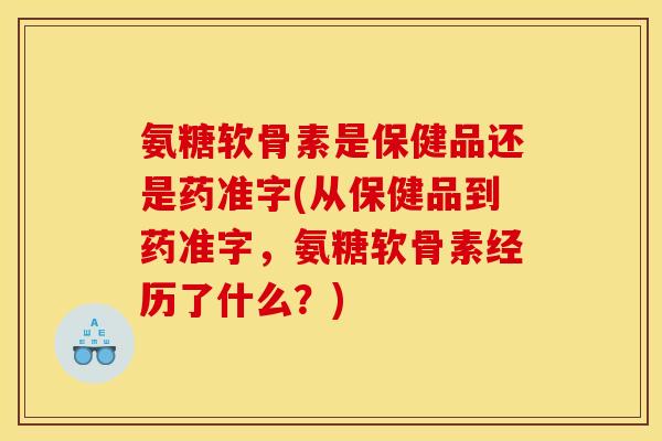 氨糖软骨素是保健品还是药准字(从保健品到药准字，氨糖软骨素经历了什么？)