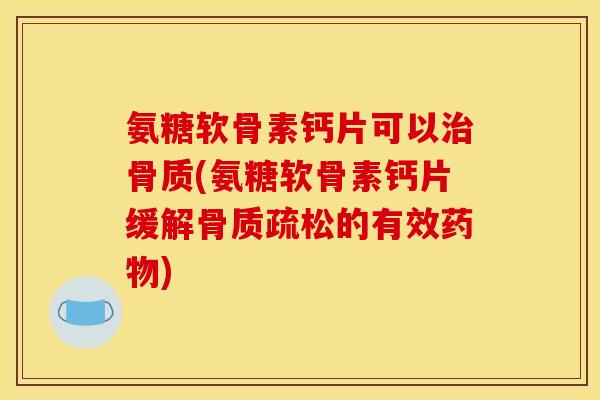 氨糖软骨素钙片可以治骨质(氨糖软骨素钙片缓解骨质疏松的有效药物)