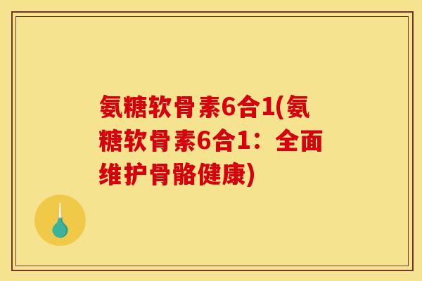 氨糖软骨素6合1(氨糖软骨素6合1：全面维护骨骼健康)