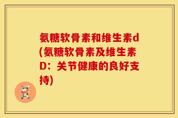 氨糖软骨素和维生素d(氨糖软骨素及维生素D：关节健康的良好支持)