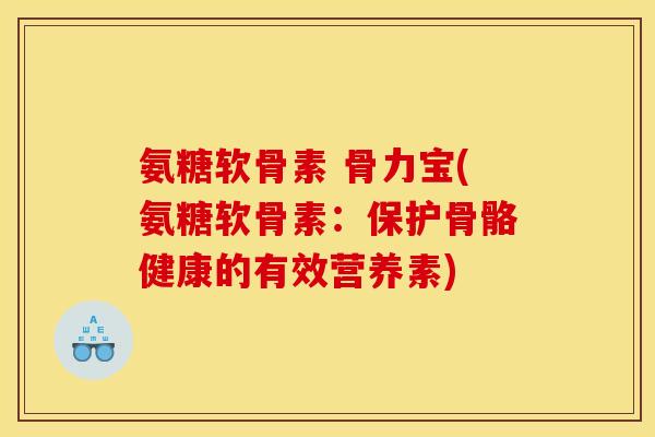 氨糖软骨素 骨力宝(氨糖软骨素：保护骨骼健康的有效营养素)