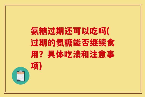 氨糖过期还可以吃吗(过期的氨糖能否继续食用？具体吃法和注意事项)