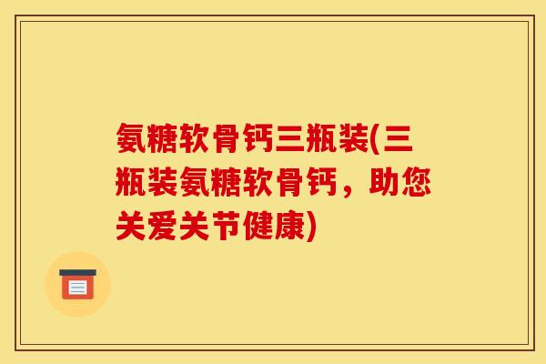 氨糖软骨钙三瓶装(三瓶装氨糖软骨钙，助您关爱关节健康)