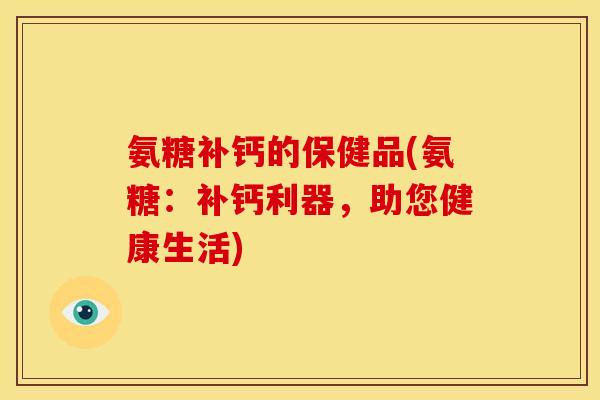 氨糖补钙的保健品(氨糖：补钙利器，助您健康生活)