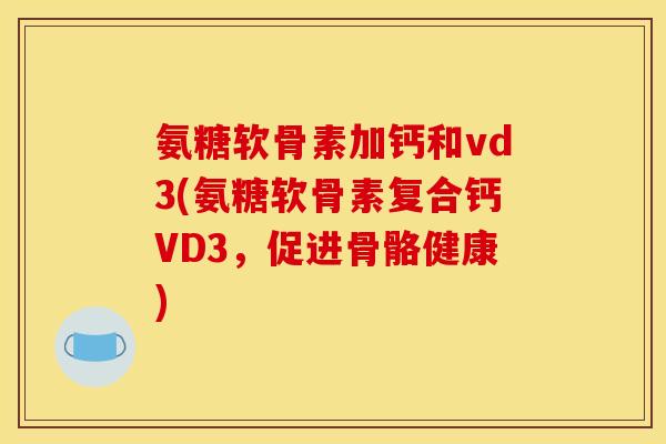 氨糖软骨素加钙和vd3(氨糖软骨素复合钙VD3，促进骨骼健康)