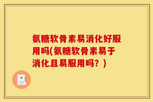 氨糖软骨素易消化好服用吗(氨糖软骨素易于消化且易服用吗？)