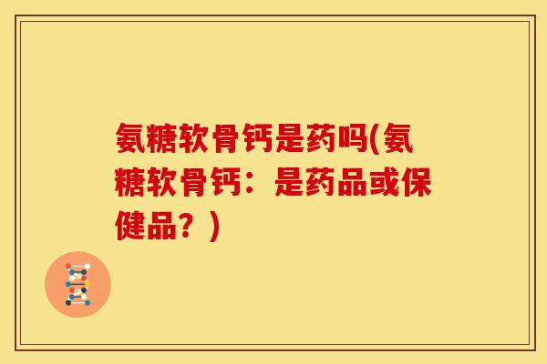 氨糖软骨钙是药吗(氨糖软骨钙：是药品或保健品？)