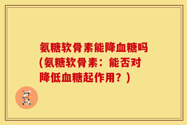 氨糖软骨素能降血糖吗(氨糖软骨素：能否对降低血糖起作用？)