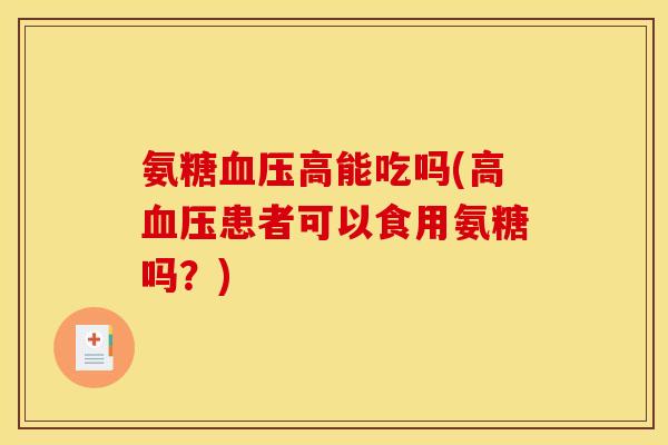 氨糖血压高能吃吗(高血压患者可以食用氨糖吗？)