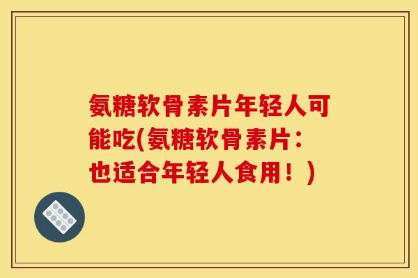 氨糖软骨素片年轻人可能吃(氨糖软骨素片：也适合年轻人食用！)