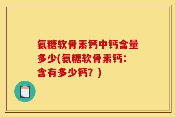 氨糖软骨素钙中钙含量多少(氨糖软骨素钙：含有多少钙？)