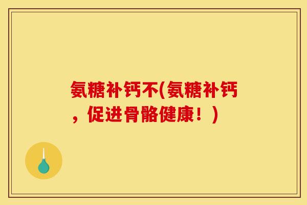 氨糖补钙不(氨糖补钙，促进骨骼健康！)