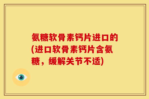 氨糖软骨素钙片进口的(进口软骨素钙片含氨糖，缓解关节不适)