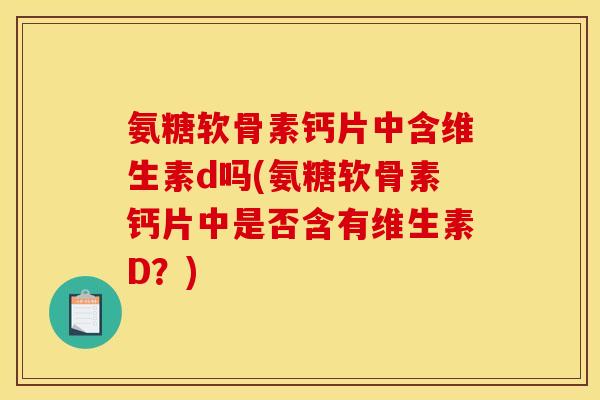 氨糖软骨素钙片中含维生素d吗(氨糖软骨素钙片中是否含有维生素D？)