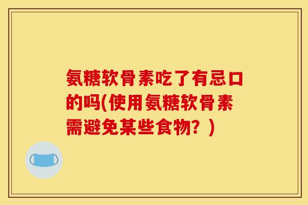 氨糖软骨素吃了有忌口的吗(使用氨糖软骨素需避免某些食物？)