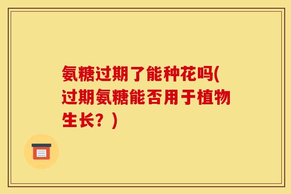氨糖过期了能种花吗(过期氨糖能否用于植物生长？)