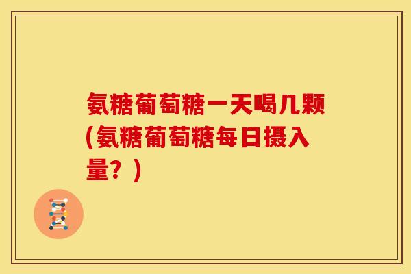 氨糖葡萄糖一天喝几颗(氨糖葡萄糖每日摄入量？)
