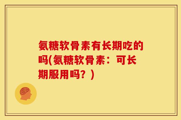 氨糖软骨素有长期吃的吗(氨糖软骨素：可长期服用吗？)