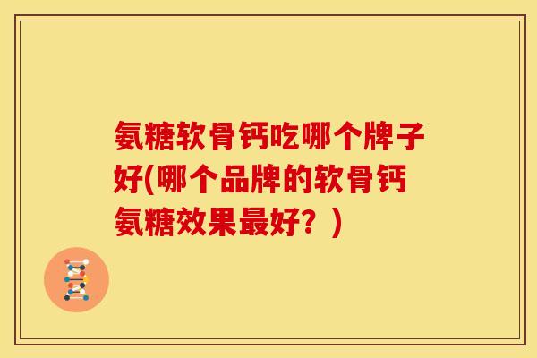 氨糖软骨钙吃哪个牌子好(哪个品牌的软骨钙氨糖效果最好？)