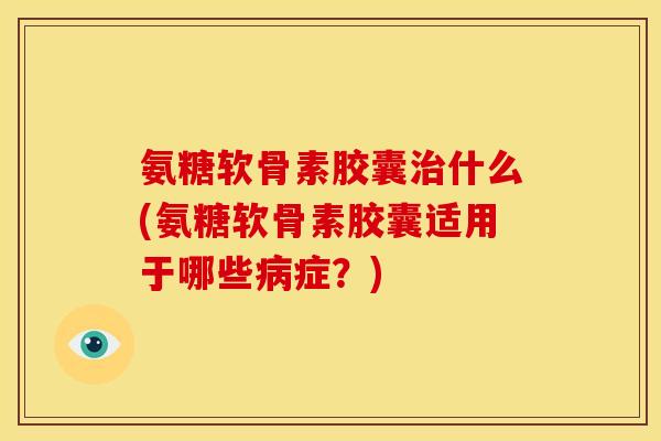 氨糖软骨素胶囊治什么(氨糖软骨素胶囊适用于哪些病症？)