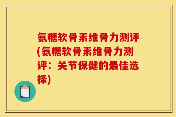 氨糖软骨素维骨力测评(氨糖软骨素维骨力测评：关节保健的最佳选择)