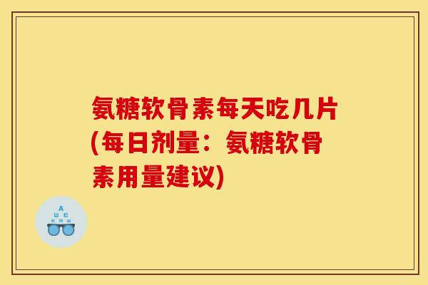 氨糖软骨素每天吃几片(每日剂量：氨糖软骨素用量建议)