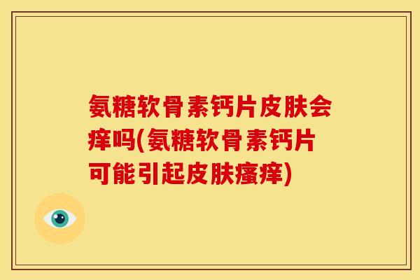 氨糖软骨素钙片皮肤会痒吗(氨糖软骨素钙片可能引起皮肤瘙痒)