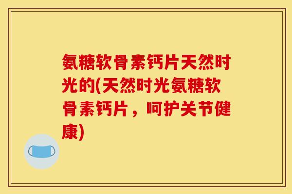 氨糖软骨素钙片天然时光的(天然时光氨糖软骨素钙片，呵护关节健康)