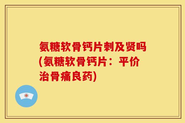 氨糖软骨钙片刺及贤吗(氨糖软骨钙片：平价治骨痛良药)