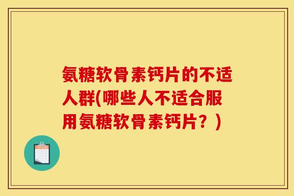 氨糖软骨素钙片的不适人群(哪些人不适合服用氨糖软骨素钙片？)