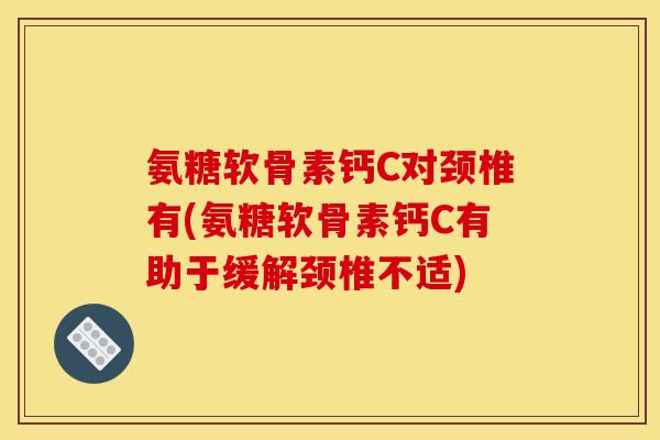氨糖软骨素钙C对颈椎有(氨糖软骨素钙C有助于缓解颈椎不适)