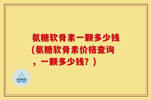 氨糖软骨素一颗多少钱(氨糖软骨素价格查询，一颗多少钱？)