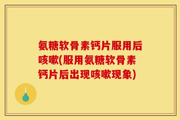 氨糖软骨素钙片服用后咳嗽(服用氨糖软骨素钙片后出现咳嗽现象)