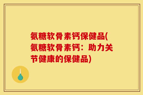 氨糖软骨素钙保健品(氨糖软骨素钙：助力关节健康的保健品)
