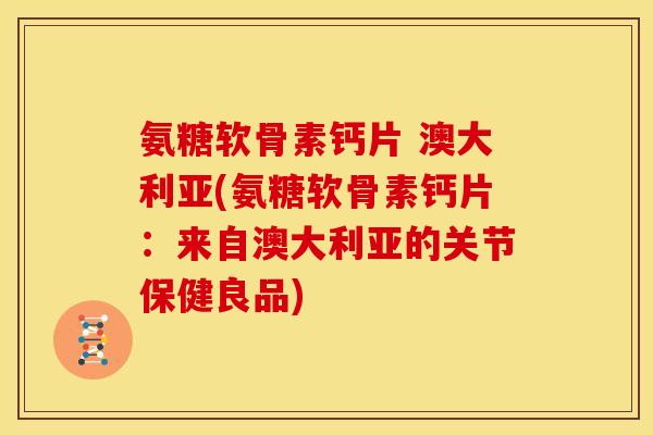 氨糖软骨素钙片 澳大利亚(氨糖软骨素钙片：来自澳大利亚的关节保健良品)