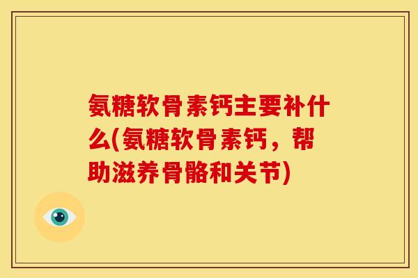 氨糖软骨素钙主要补什么(氨糖软骨素钙，帮助滋养骨骼和关节)