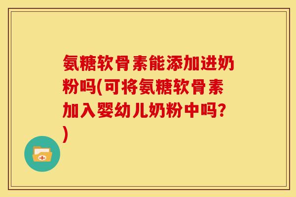 氨糖软骨素能添加进奶粉吗(可将氨糖软骨素加入婴幼儿奶粉中吗？)